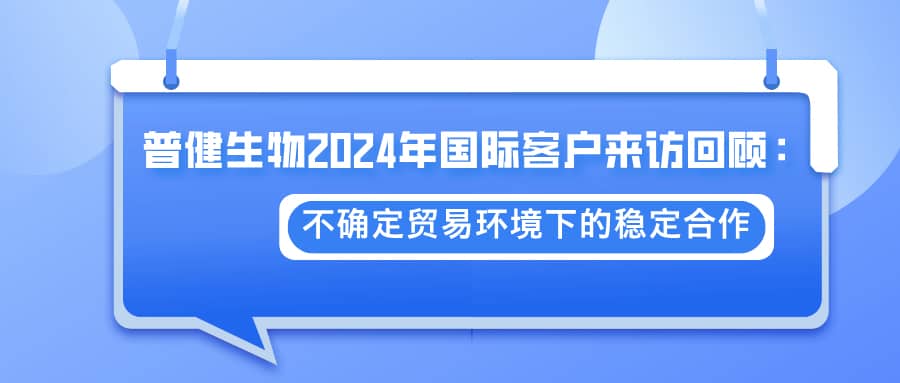 普健生物2024年國際客戶來訪回顧：不確定貿易環(huán)境下的穩(wěn)定合作